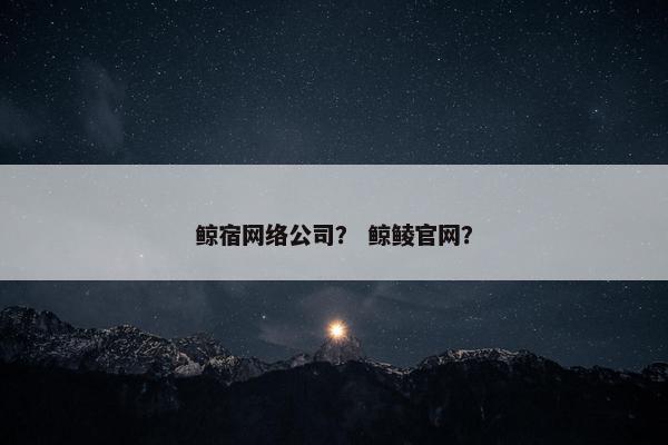 鲸宿网络公司？ 鲸鲮官网？