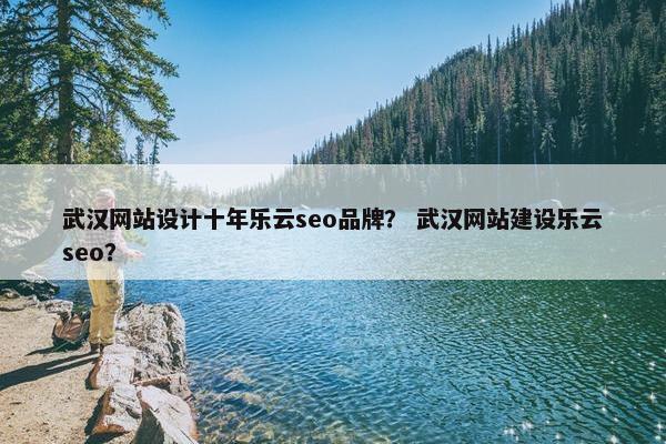 武汉网站设计十年乐云seo品牌？ 武汉网站建设乐云seo？