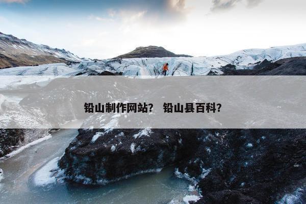 铅山制作网站？ 铅山县百科？