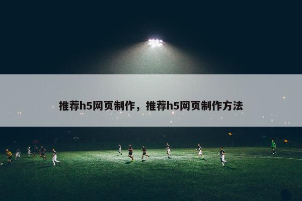 推荐h5网页制作，推荐h5网页制作方法