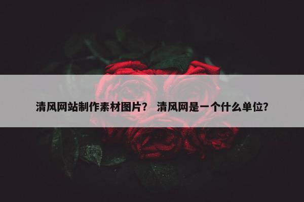 清风网站制作素材图片？ 清风网是一个什么单位？