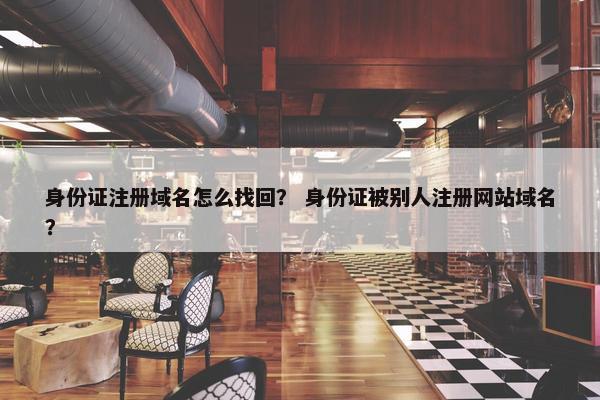 身份证注册域名怎么找回？ 身份证被别人注册网站域名？