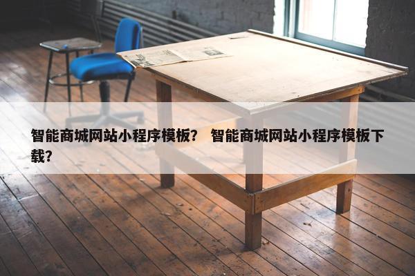 智能商城网站小程序模板？ 智能商城网站小程序模板下载？