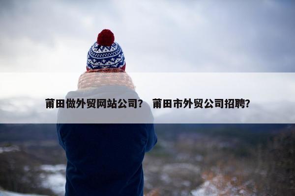莆田做外贸网站公司？ 莆田市外贸公司招聘？