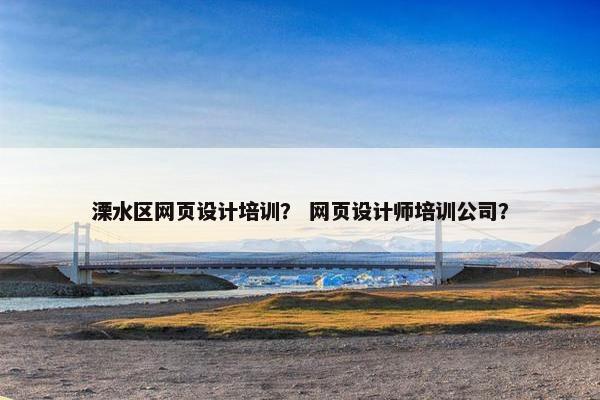 溧水区网页设计培训？ 网页设计师培训公司？