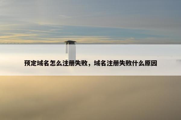 预定域名怎么注册失败，域名注册失败什么原因