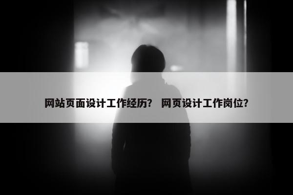 网站页面设计工作经历？ 网页设计工作岗位？