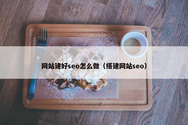 网站建好seo怎么做（搭建网站seo）