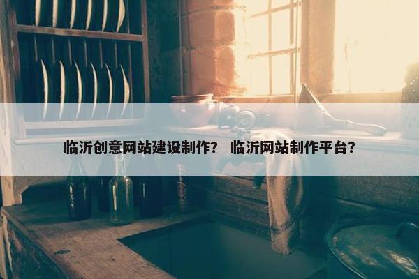 临沂创意网站建设制作？ 临沂网站制作平台？
