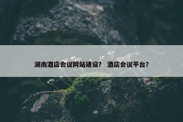 湖南酒店会议网站建设？ 酒店会议平台？