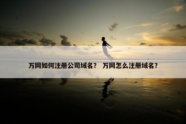 万网如何注册公司域名？ 万网怎么注册域名？