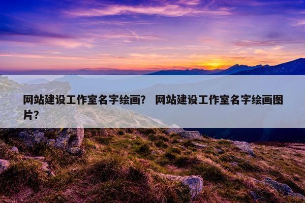 网站建设工作室名字绘画？ 网站建设工作室名字绘画图片？