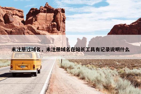 未注册过域名，未注册域名在站长工具有记录说明什么