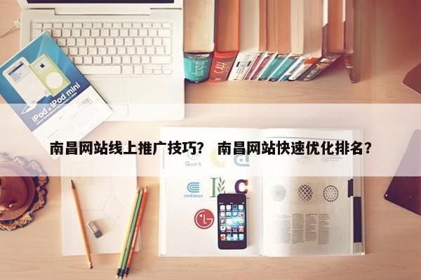南昌网站线上推广技巧？ 南昌网站快速优化排名？