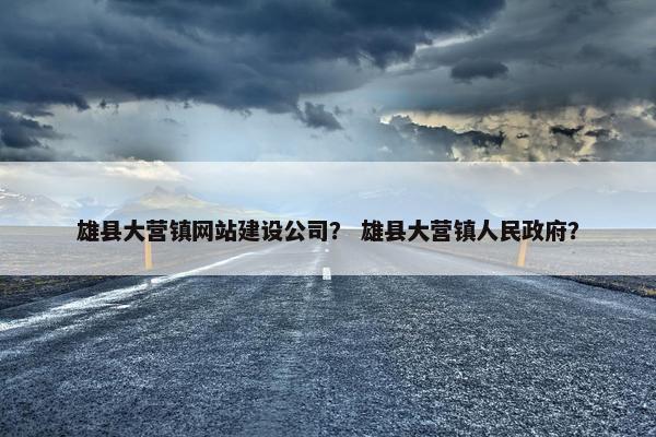 雄县大营镇网站建设公司？ 雄县大营镇人民政府？