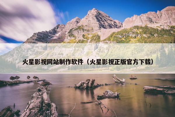 火星影视网站制作软件（火星影视正版官方下载）