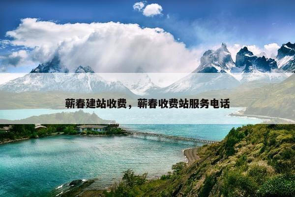 蕲春建站收费，蕲春收费站服务电话