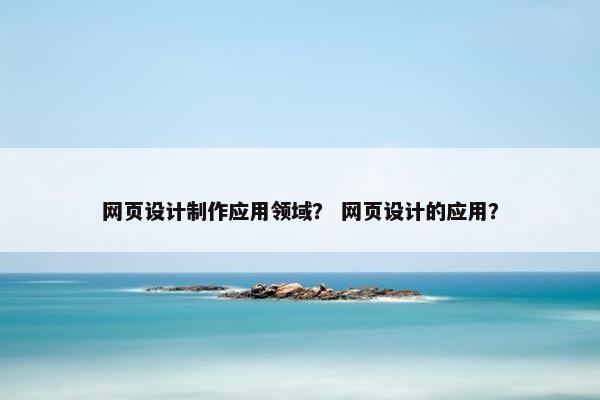 网页设计制作应用领域？ 网页设计的应用？