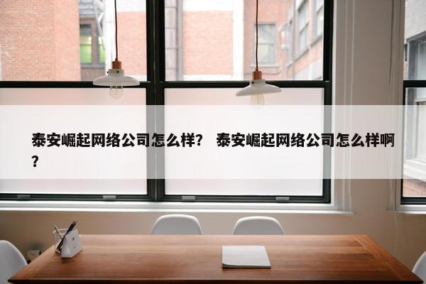 泰安崛起网络公司怎么样？ 泰安崛起网络公司怎么样啊？