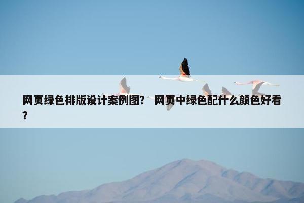 网页绿色排版设计案例图？ 网页中绿色配什么颜色好看？
