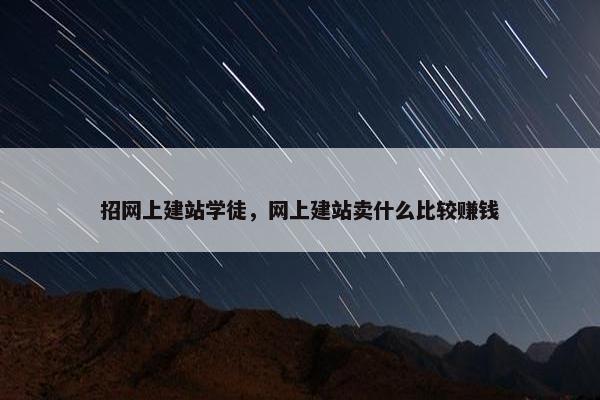 招网上建站学徒，网上建站卖什么比较赚钱