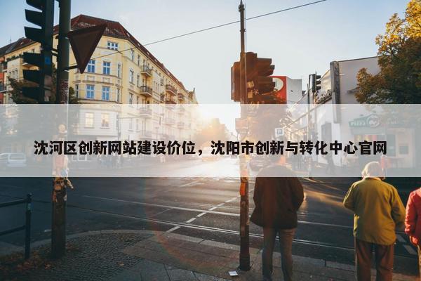 沈河区创新网站建设价位，沈阳市创新与转化中心官网