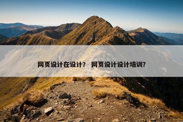 网页设计在设计？ 网页设计设计培训？