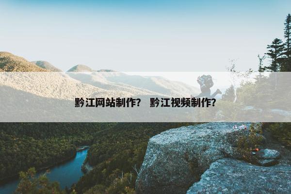 黔江网站制作？ 黔江视频制作？