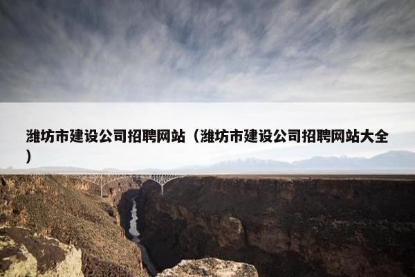 潍坊市建设公司招聘网站（潍坊市建设公司招聘网站大全）
