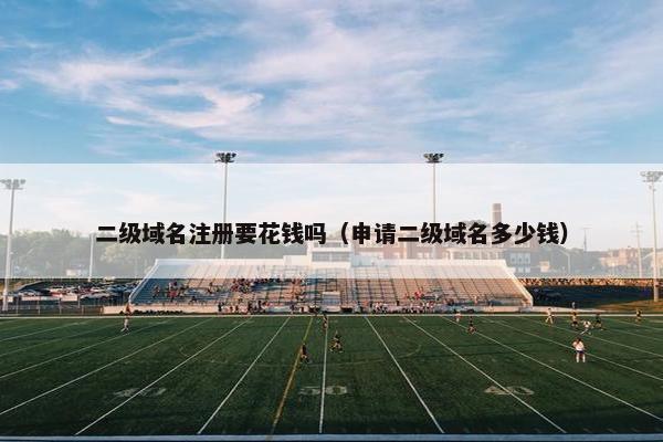 二级域名注册要花钱吗（申请二级域名多少钱）