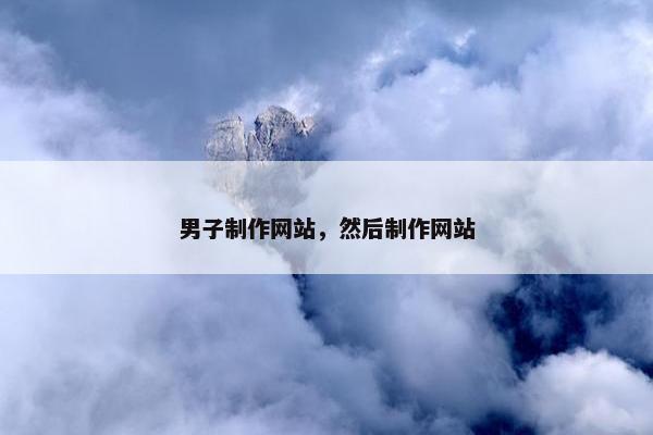 男子制作网站，然后制作网站