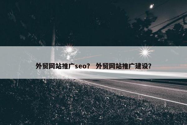 外贸网站推广seo？ 外贸网站推广建设？
