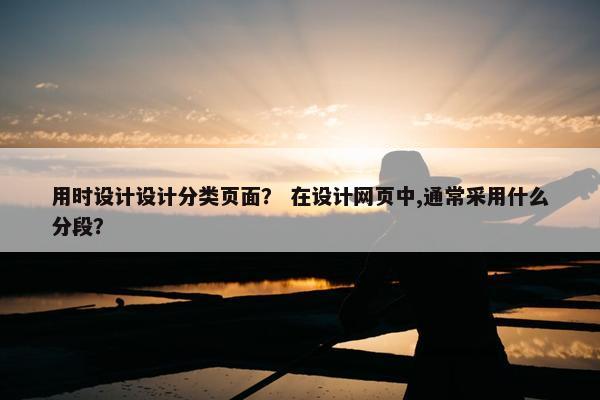 用时设计设计分类页面？ 在设计网页中,通常采用什么分段？