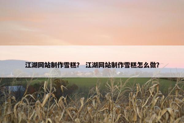 江湖网站制作雪糕？ 江湖网站制作雪糕怎么做？