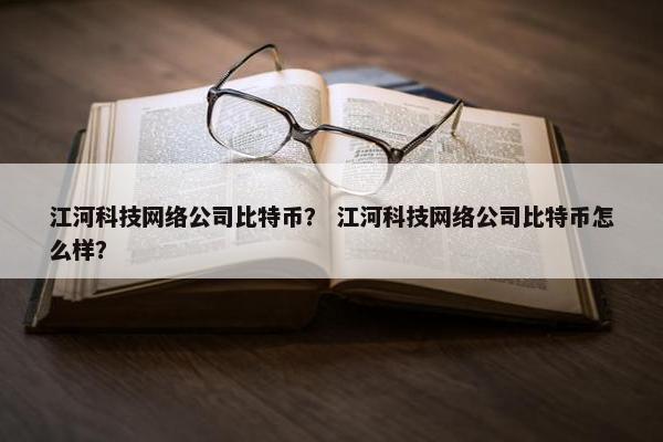 江河科技网络公司比特币？ 江河科技网络公司比特币怎么样？