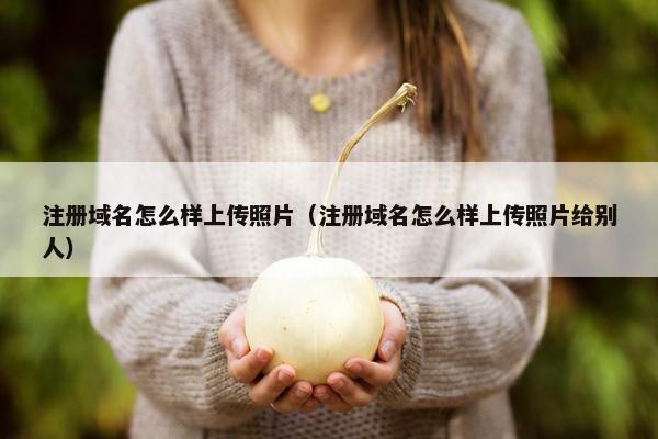 注册域名怎么样上传照片（注册域名怎么样上传照片给别人）