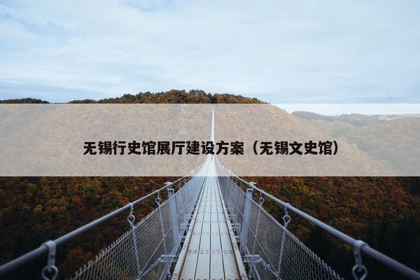 无锡行史馆展厅建设方案（无锡文史馆）