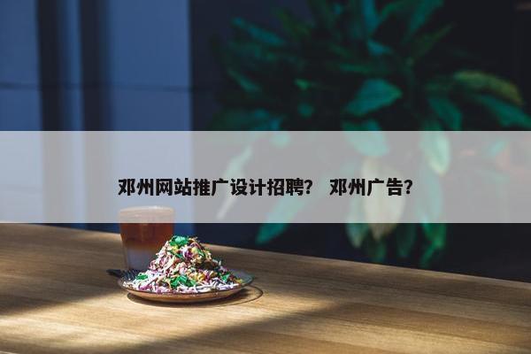 邓州网站推广设计招聘？ 邓州广告？