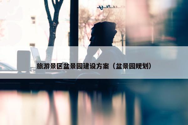 旅游景区盆景园建设方案（盆景园规划）