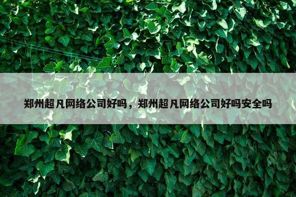 郑州超凡网络公司好吗，郑州超凡网络公司好吗安全吗