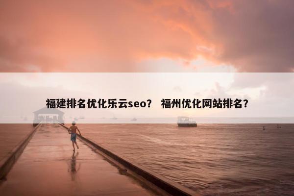 福建排名优化乐云seo？ 福州优化网站排名？