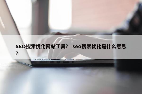 SEO搜索优化网站工具？ seo搜索优化是什么意思？