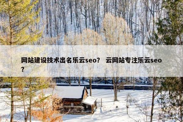 网站建设技术出名乐云seo？ 云网站专注乐云seo？