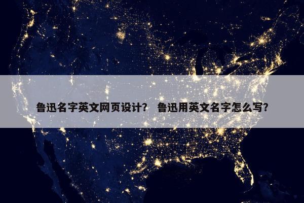鲁迅名字英文网页设计？ 鲁迅用英文名字怎么写？