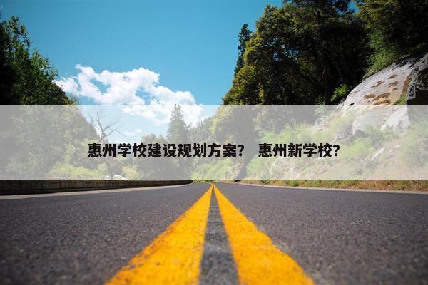 惠州学校建设规划方案？ 惠州新学校？
