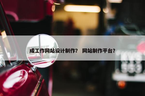 成工作网站设计制作？ 网站制作平台？