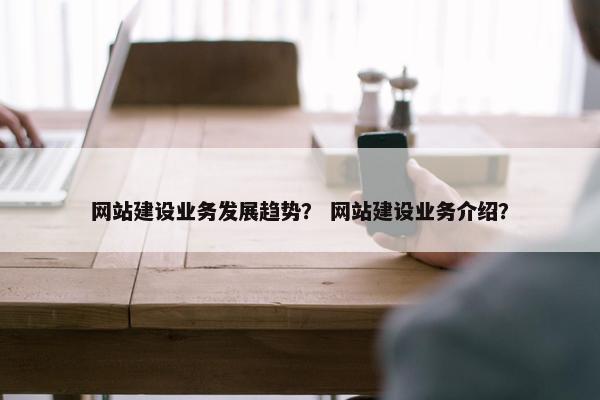 网站建设业务发展趋势？ 网站建设业务介绍？