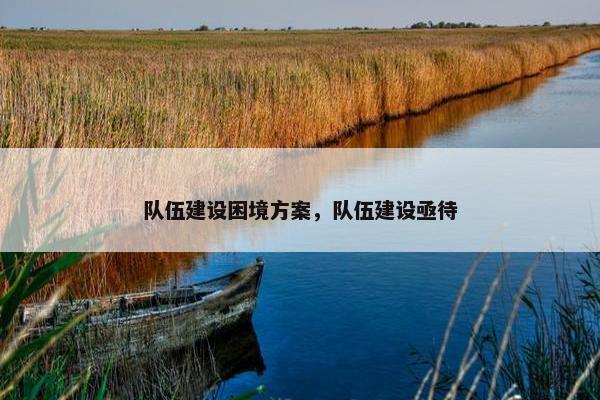 队伍建设困境方案，队伍建设亟待