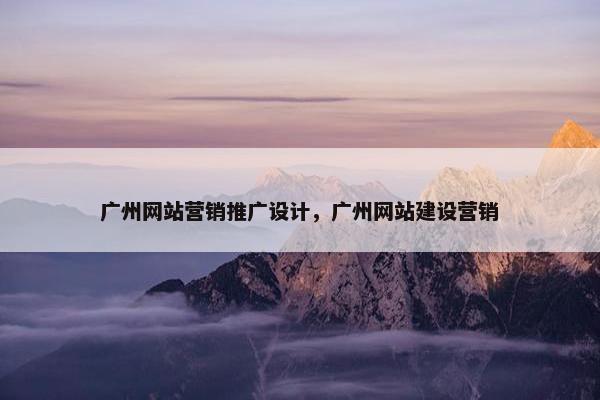广州网站营销推广设计，广州网站建设营销