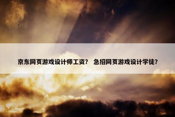 京东网页游戏设计师工资？ 急招网页游戏设计学徒？